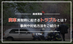 廃車買取をしてもらうときのトラブルとは？事例や対処方法をご紹介！